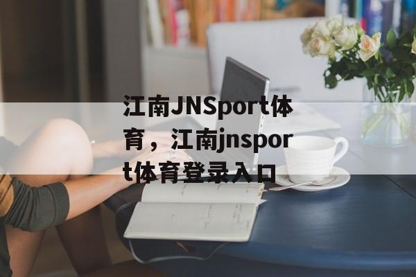 江南JNSport体育，江南jnsport体育登录入口