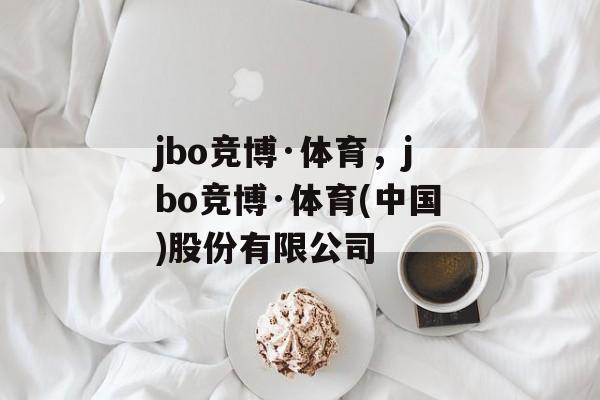 jbo竞博·体育，jbo竞博·体育(中国)股份有限公司