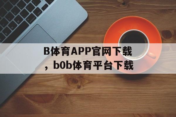 B体育APP官网下载，b0b体育平台下载