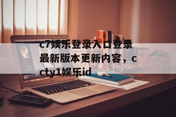 c7娱乐登录入口登录最新版本更新内容，ccty1娱乐id