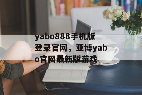 yabo888手机版登录官网，亚博yabo官网最新版游戏