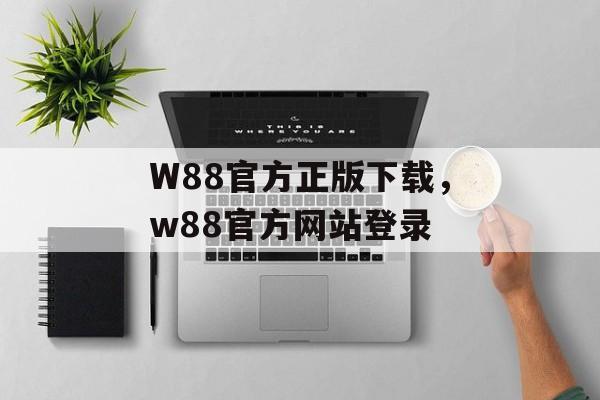 W88官方正版下载，w88官方网站登录