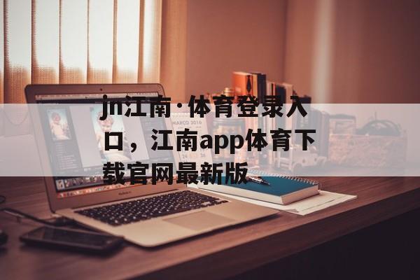 jn江南·体育登录入口，江南app体育下载官网最新版