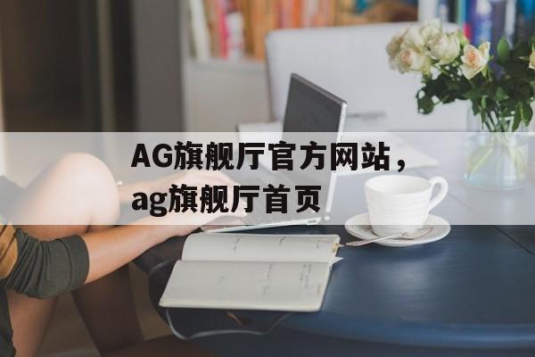 AG旗舰厅官方网站，ag旗舰厅首页