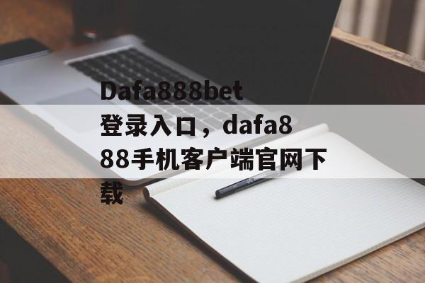 Dafa888bet登录入口，dafa888手机客户端官网下载