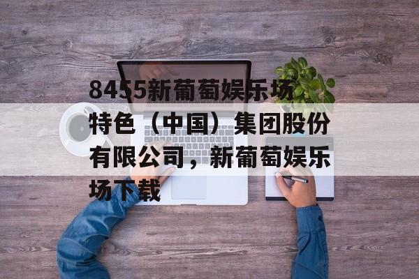 8455新葡萄娱乐场特色（中国）集团股份有限公司，新葡萄娱乐场下载