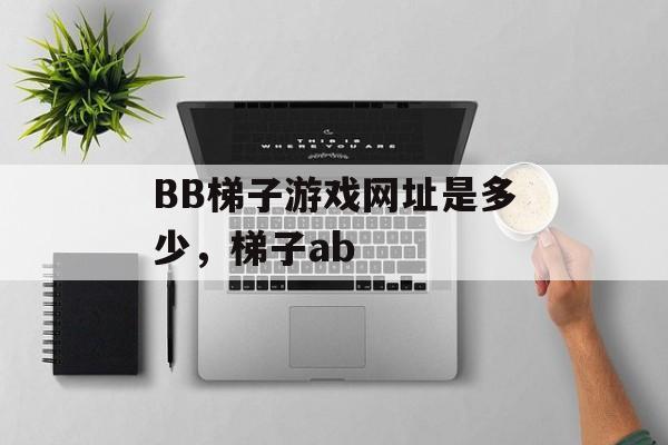 BB梯子游戏网址是多少，梯子ab