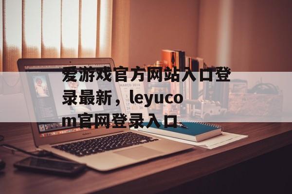 爱游戏官方网站入口登录最新，leyucom官网登录入口