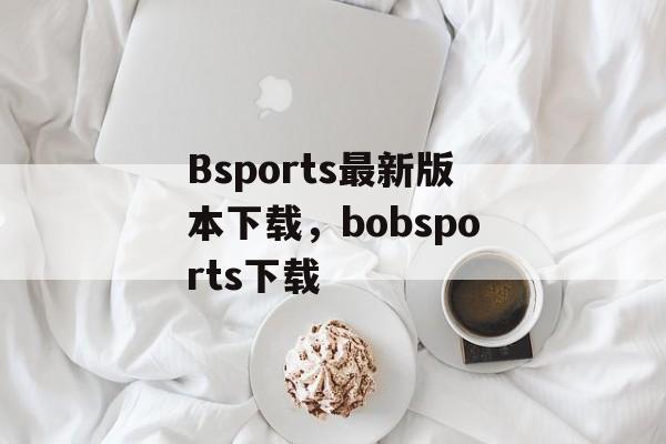 Bsports最新版本下载，bobsports下载