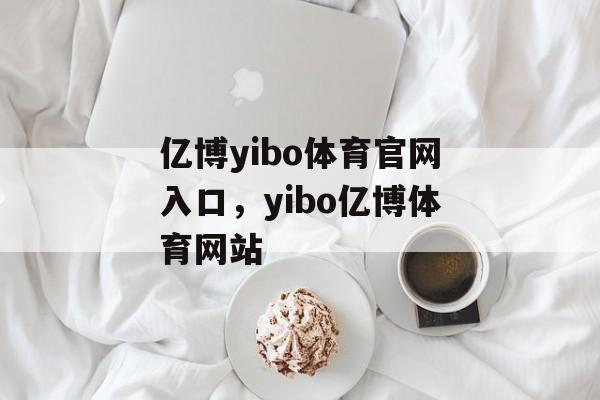 亿博yibo体育官网入口，yibo亿博体育网站