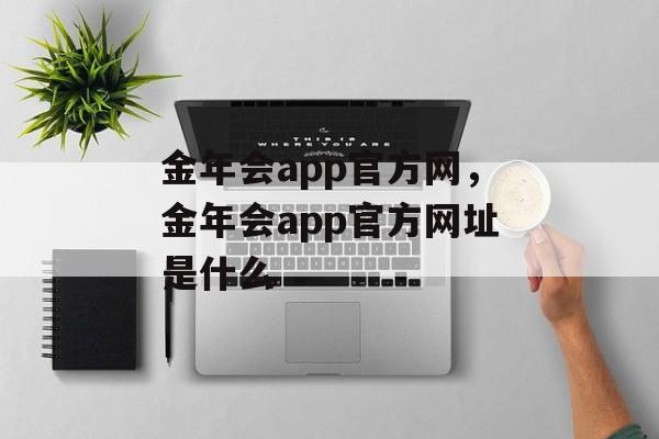 金年会app官方网，金年会app官方网址是什么