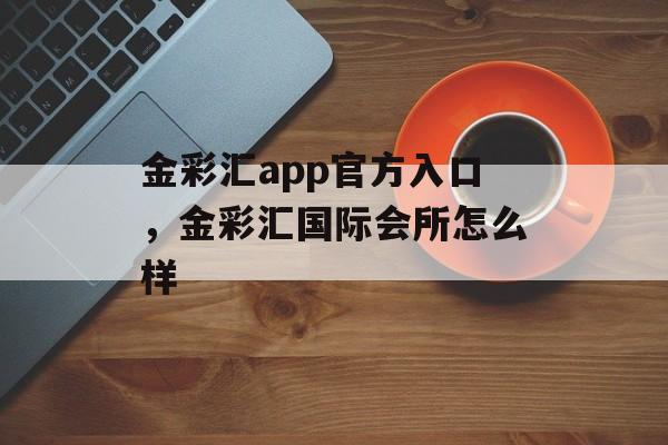 金彩汇app官方入口，金彩汇国际会所怎么样