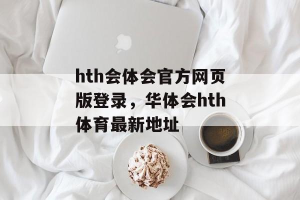 hth会体会官方网页版登录，华体会hth体育最新地址